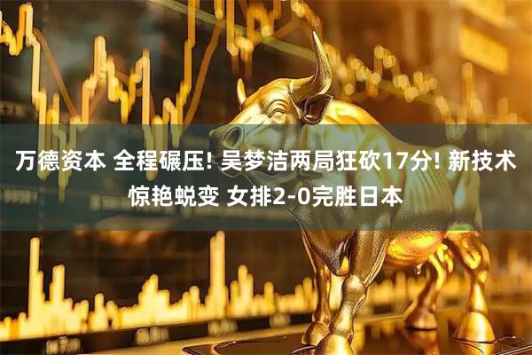 万德资本 全程碾压! 吴梦洁两局狂砍17分! 新技术惊艳蜕变 女排2-0完胜日本