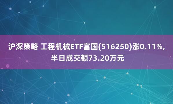 沪深策略 工程机械ETF富国(516250)涨0.11%, 半日成交额73.20万元